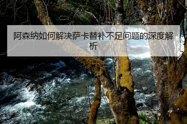 阿森纳如何解决萨卡替补不足问题的深度解析