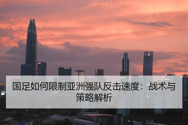 国足如何限制亚洲强队反击速度：战术与策略解析