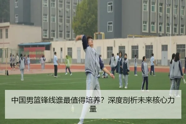 中国男篮锋线谁最值得培养？深度剖析未来核心力量